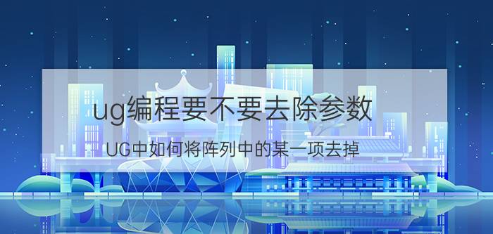 ug编程要不要去除参数 UG中如何将阵列中的某一项去掉？